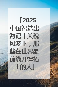 2025中国智造出海记丨关税风波下，那些在世界最前线开疆拓土的人