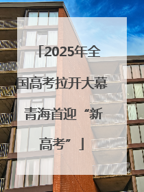 2025年全国高考拉开大幕 青海首迎“新高考”