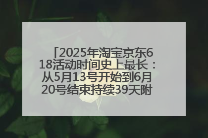 2025年淘宝京东618活动时间史上最长：从5月13号开始到6月20号结束持续39天附详细时间表一览