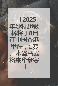 2025年沙特超级杯将于8月在中国香港举行，C罗、本泽马或将来华参赛