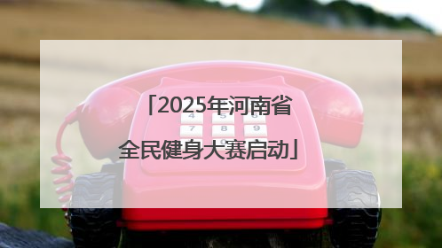 2025年河南省全民健身大赛启动