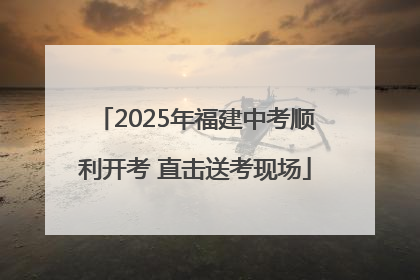 2025年福建中考顺利开考 直击送考现场