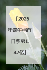 2025年端午档首日票房1.47亿