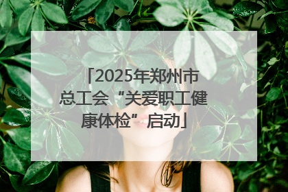 2025年郑州市总工会“关爱职工健康体检”启动
