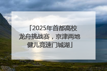 2025年首都高校龙舟挑战赛，京津两地健儿竞速门城湖