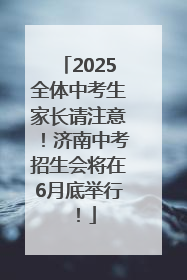 2025全体中考生家长请注意！济南中考招生会将在6月底举行！