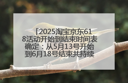 2025淘宝京东618活动开始到结束时间表确定：从5月13号开始到6月18号结束共持续37天附618红包口令及选购攻略一览