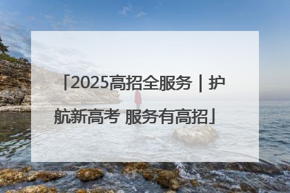 2025高招全服务｜护航新高考 服务有高招