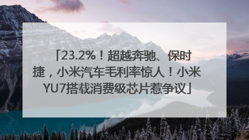 23.2%！超越奔驰、保时捷，小米汽车毛利率惊人！小米YU7搭载消费级芯片惹争议