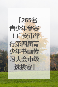 265名青少年参赛！广安市举行第四届青少年书画传习大会市级选拔赛
