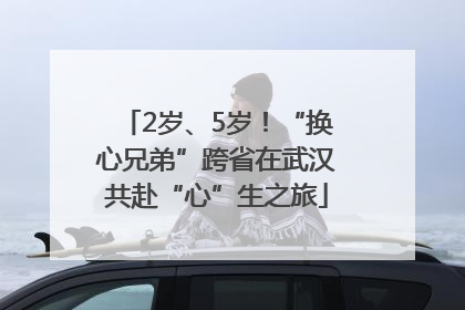 2岁、5岁！“换心兄弟”跨省在武汉共赴“心”生之旅