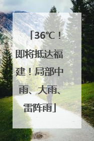 36℃！即将抵达福建！局部中雨、大雨、雷阵雨