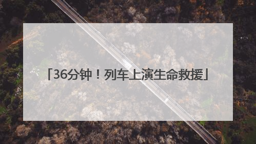 36分钟！列车上演生命救援