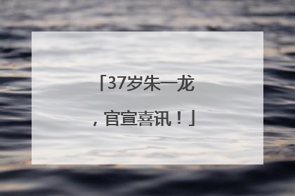 37岁朱一龙，官宣喜讯！