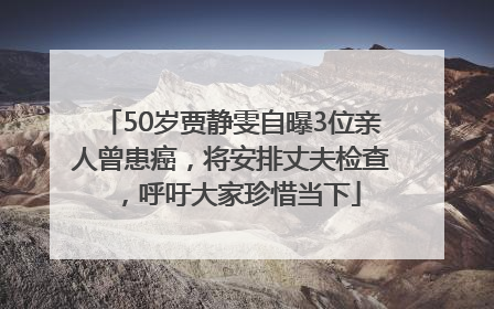 50岁贾静雯自曝3位亲人曾患癌，将安排丈夫检查，呼吁大家珍惜当下