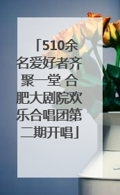 510余名爱好者齐聚一堂 合肥大剧院欢乐合唱团第二期开唱