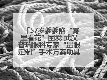 57岁爹爹陷“雾里看花”困境 武汉普瑞眼科专家“量眼定制”手术方案助其重见清晰视界