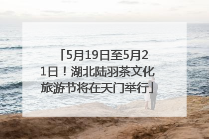 5月19日至5月21日！湖北陆羽茶文化旅游节将在天门举行