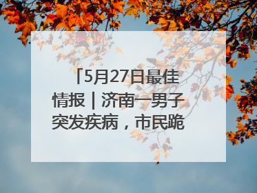 5月27日最佳情报｜济南一男子突发疾病，市民跪地施救！