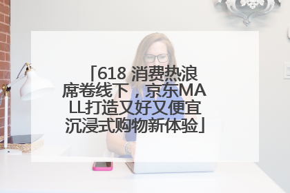 618 消费热浪席卷线下，京东MALL打造又好又便宜沉浸式购物新体验