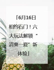 6月16日相约石门！六大玩法解锁“清爽一夏”新体验