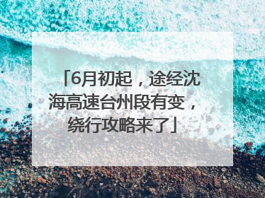 6月初起，途经沈海高速台州段有变，绕行攻略来了