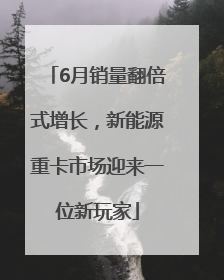 6月销量翻倍式增长，新能源重卡市场迎来一位新玩家