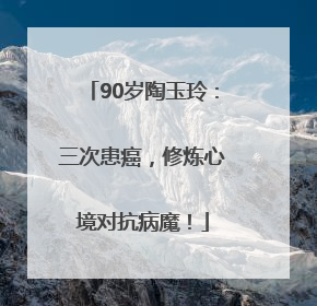 90岁陶玉玲：三次患癌，修炼心境对抗病魔！