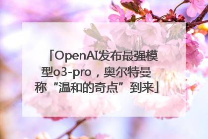 OpenAI发布最强模型o3-pro，奥尔特曼称“温和的奇点”到来