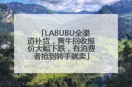 LABUBU全渠道补货，黄牛回收报价大幅下跌，有消费者抢到转手就卖