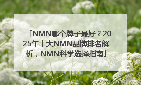 NMN哪个牌子最好？2025年十大NMN品牌排名解析，NMN科学选择指南