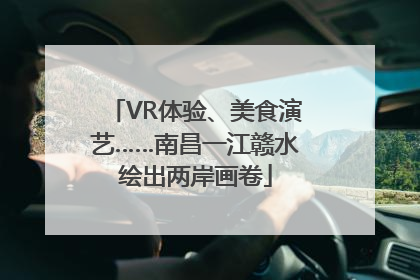 VR体验、美食演艺……南昌一江赣水绘出两岸画卷